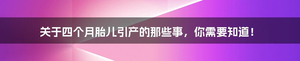 关于四个月胎儿引产的那些事,你需要知道!