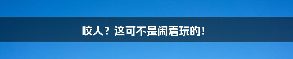 咬人?这可不是闹着玩的!