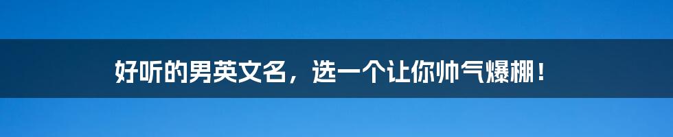 好听的男英文名，选一个让你帅气爆棚！