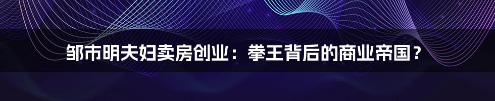 邹市明夫妇卖房创业:拳王背后的商业帝国?