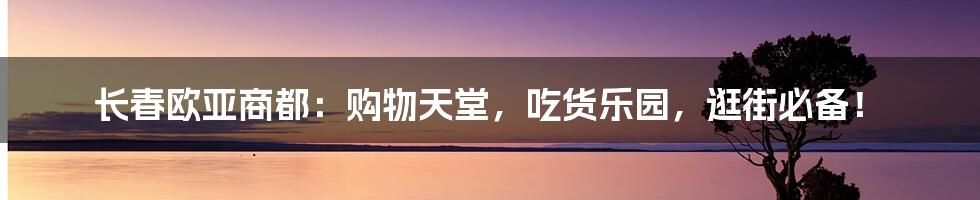 长春欧亚商都:购物天堂,吃货乐园,逛街必备!
