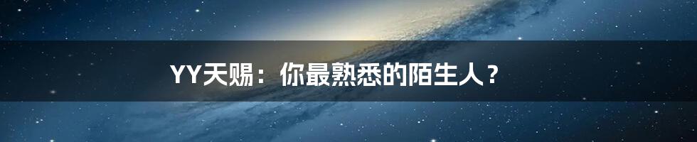 YY天赐:你最熟悉的陌生人?