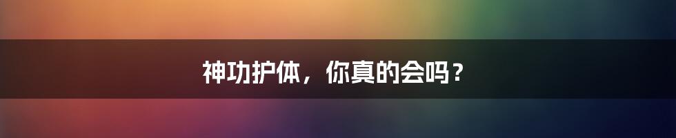 神功护体，你真的会吗？