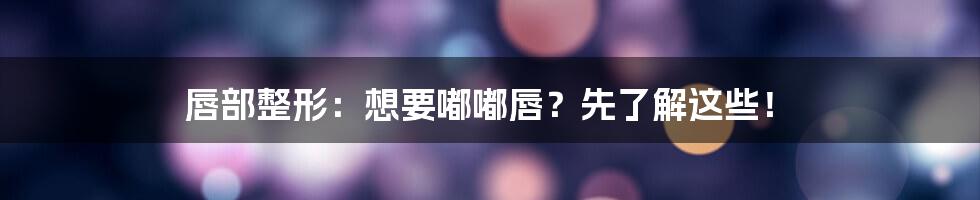 唇部整形：想要嘟嘟唇？先了解这些！