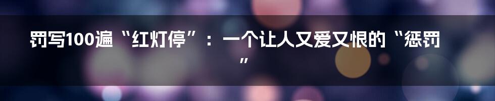 罚写100遍“红灯停”:一个让人又爱又恨的“惩罚”