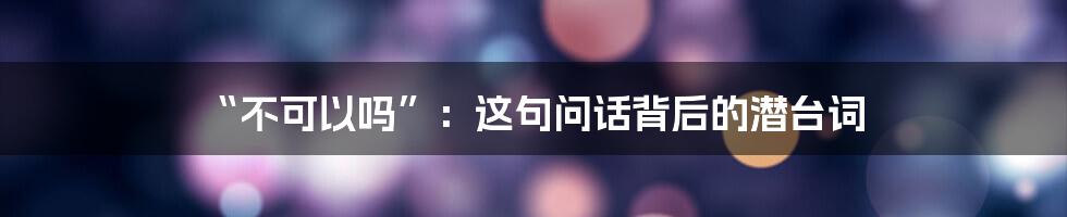 “不可以吗”:这句问话背后的潜台词