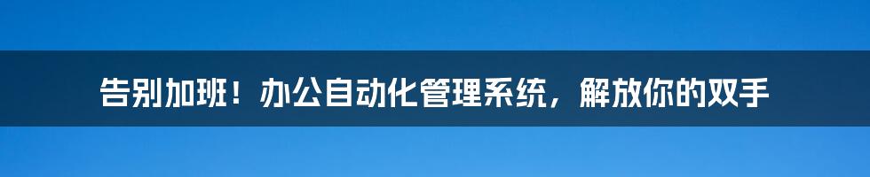 告别加班!办公自动化管理系统,解放你的双手
