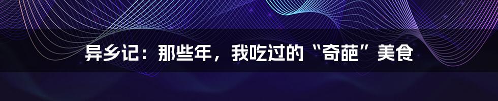 异乡记:那些年,我吃过的“奇葩”美食