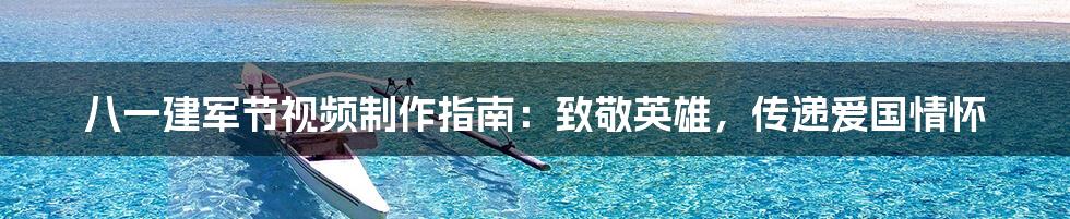 八一建军节视频制作指南:致敬英雄,传递爱国情怀