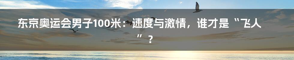东京奥运会男子100米:速度与激情,谁才是“飞人”?