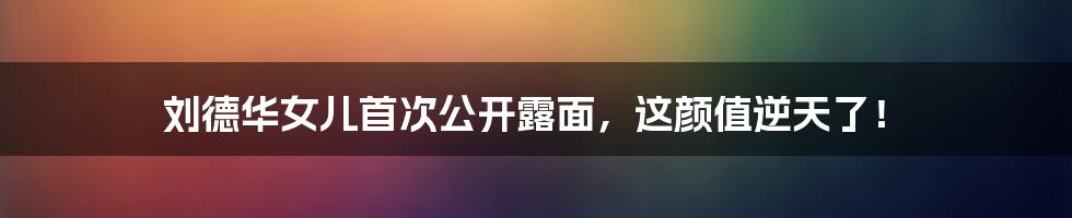 刘德华女儿首次公开露面,这颜值逆天了!