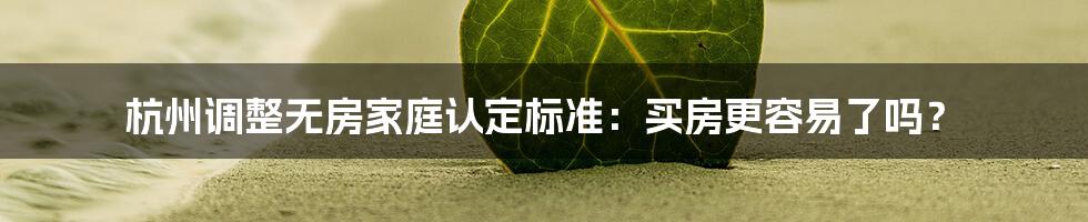 杭州调整无房家庭认定标准:买房更容易了吗?