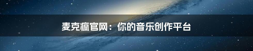 麦克疯官网:你的音乐创作平台