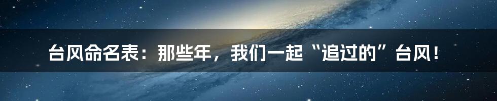 台风命名表:那些年,我们一起“追过的”台风!