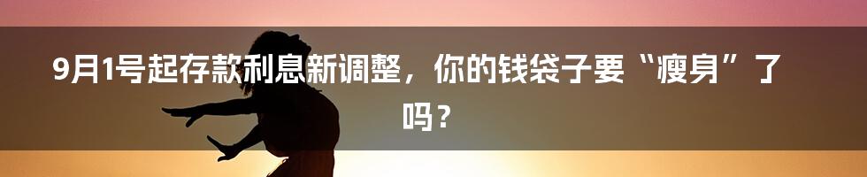 9月1号起存款利息新调整,你的钱袋子要“瘦身”了吗?