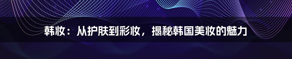 韩妆:从护肤到彩妆,揭秘韩国美妆的魅力