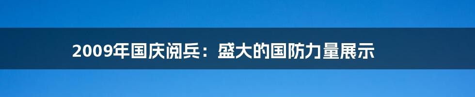 2009年国庆阅兵:盛大的国防力量展示