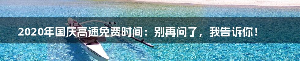 2020年国庆高速免费时间:别再问了,我告诉你!