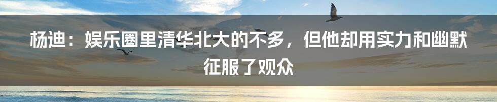 杨迪:娱乐圈里清华北大的不多,但他却用实力和幽默征服了观众