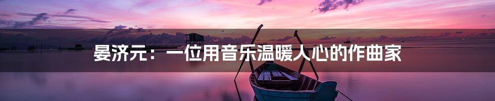 晏济元:一位用音乐温暖人心的作曲家