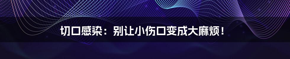 切口感染：别让小伤口变成大麻烦！