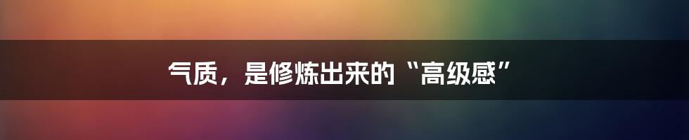 气质,是修炼出来的“高级感”