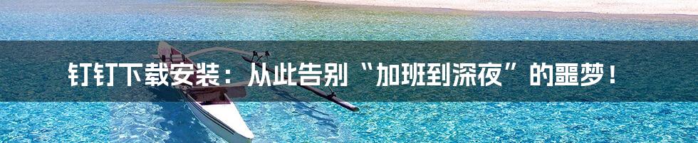 钉钉下载安装:从此告别“加班到深夜”的噩梦!
