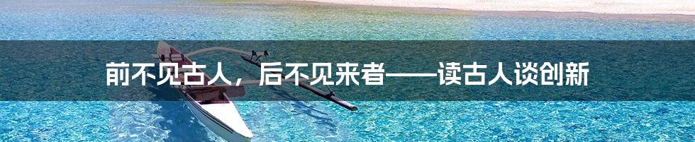 前不见古人,后不见来者——读古人谈创新