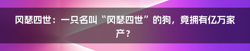 冈瑟四世:一只名叫“冈瑟四世”的狗,竟拥有亿万家产?
