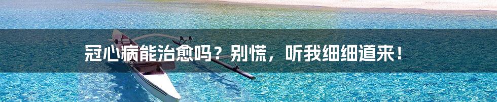 冠心病能治愈吗?别慌,听我细细道来!