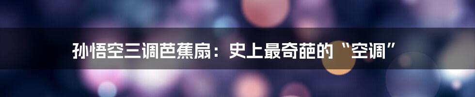 孙悟空三调芭蕉扇:史上最奇葩的“空调”