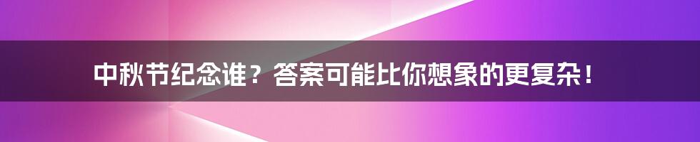 中秋节纪念谁?答案可能比你想象的更复杂!