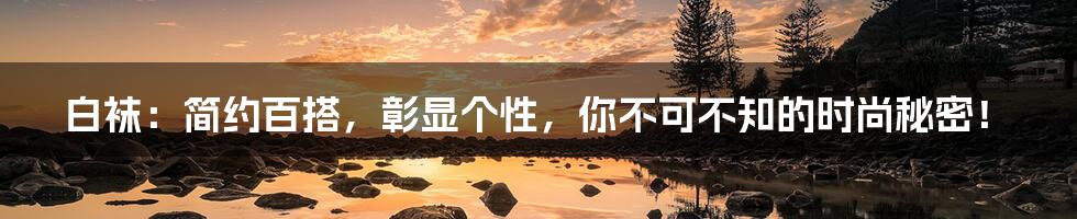 白袜:简约百搭,彰显个性,你不可不知的时尚秘密!