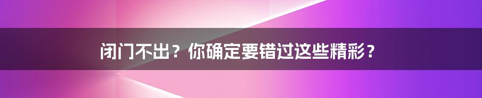 闭门不出?你确定要错过这些精彩?