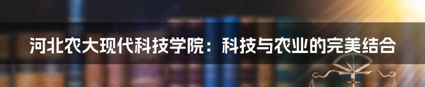 河北农大现代科技学院:科技与农业的完美结合