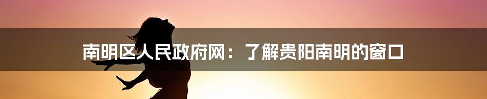 南明区人民政府网:了解贵阳南明的窗口