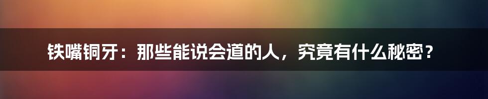 铁嘴铜牙:那些能说会道的人,究竟有什么秘密?