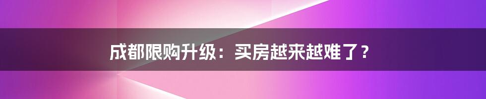 成都限购升级:买房越来越难了?
