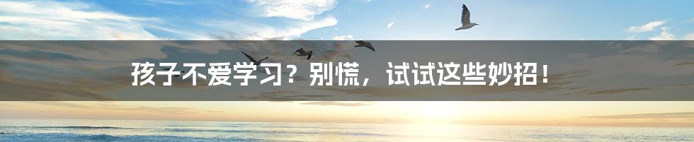 孩子不爱学习？别慌，试试这些妙招！