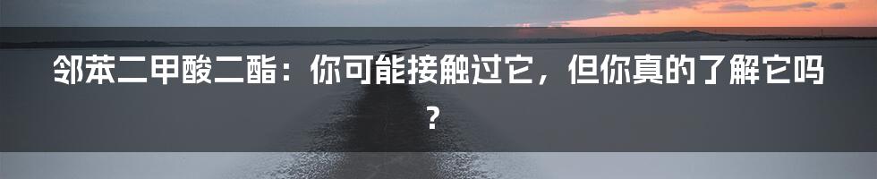 邻苯二甲酸二酯:你可能接触过它,但你真的了解它吗?