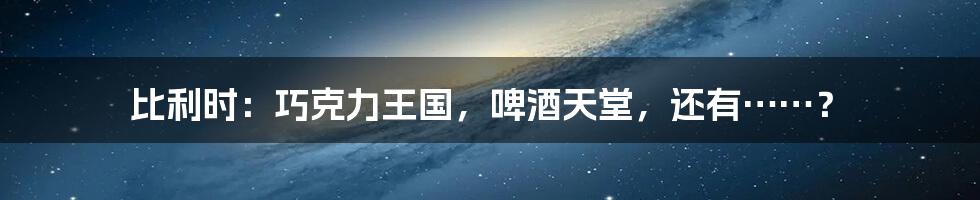 比利时:巧克力王国,啤酒天堂,还有……?
