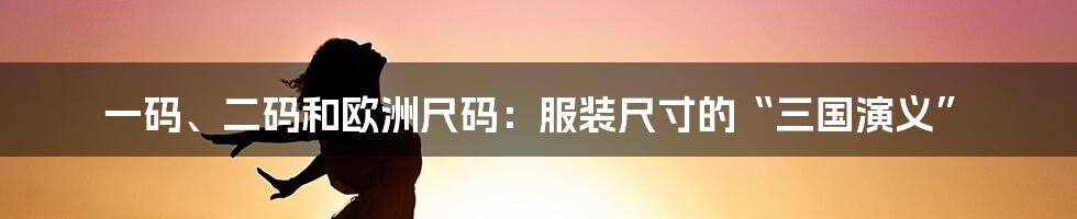 一码、二码和欧洲尺码:服装尺寸的“三国演义”