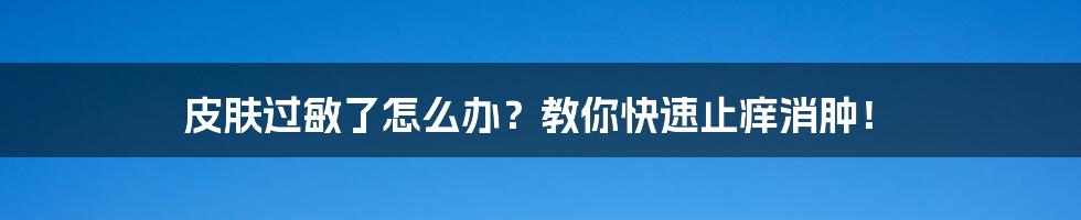 皮肤过敏了怎么办?教你快速止痒消肿!