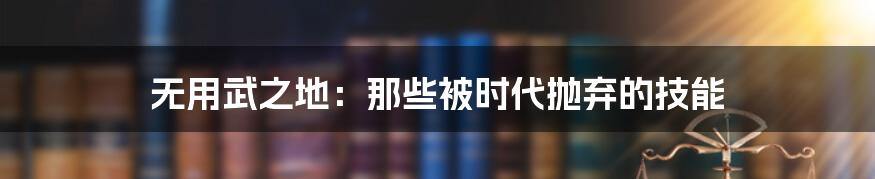 无用武之地:那些被时代抛弃的技能