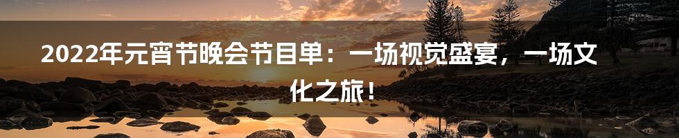 2022年元宵节晚会节目单:一场视觉盛宴,一场文化之旅!