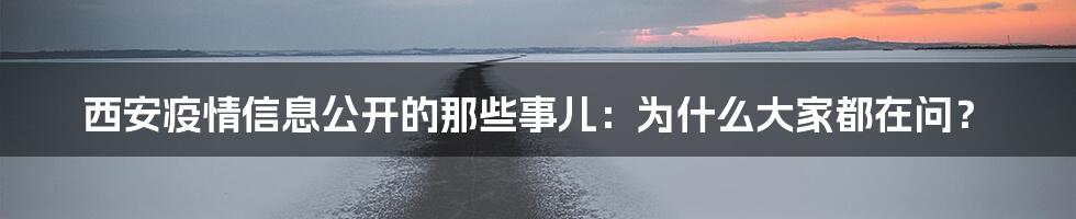 西安疫情信息公开的那些事儿:为什么大家都在问?