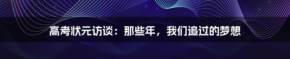 高考状元访谈:那些年,我们追过的梦想