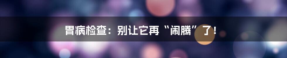 胃病检查:别让它再“闹腾”了!