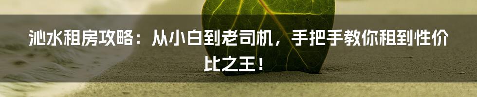 沁水租房攻略:从小白到老司机,手把手教你租到性价比之王!