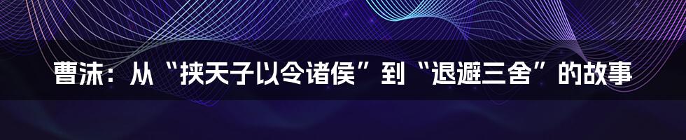 曹沫:从“挟天子以令诸侯”到“退避三舍”的故事
